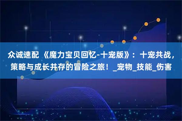 众诚速配 《魔力宝贝回忆-十宠版》：十宠共战，策略与成长并存的冒险之旅！_宠物_技能_伤害