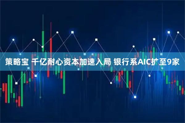 策略宝 千亿耐心资本加速入局 银行系AIC扩至9家