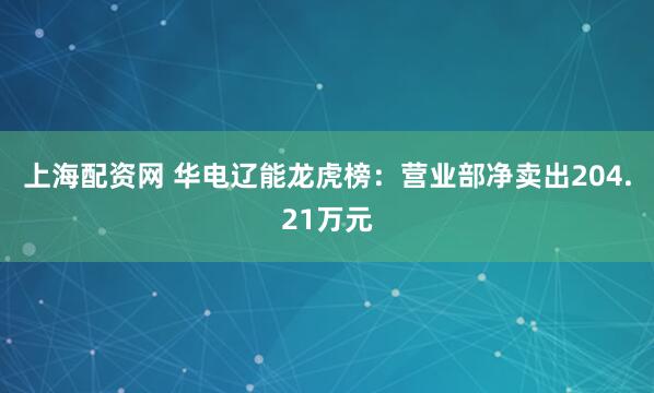 上海配资网 华电辽能龙虎榜：营业部净卖出204.21万元
