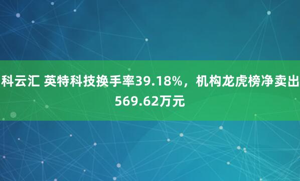 科云汇 英特科技换手率39.18%，机构龙虎榜净卖出569.62万元