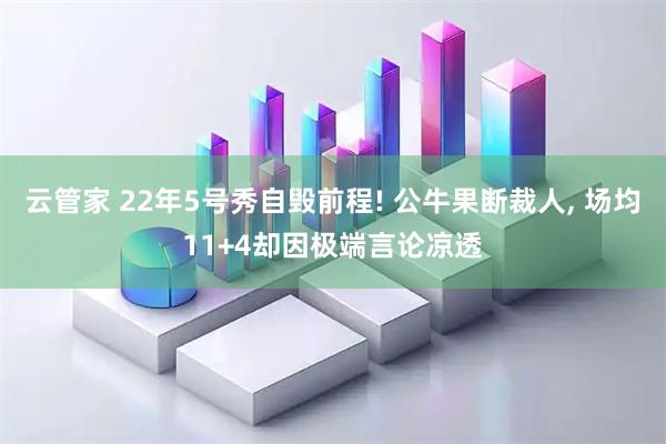 云管家 22年5号秀自毁前程! 公牛果断裁人, 场均11+4却因极端言论凉透