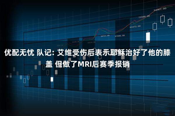 优配无忧 队记: 艾维受伤后表示耶稣治好了他的膝盖 但做了MRI后赛季报销