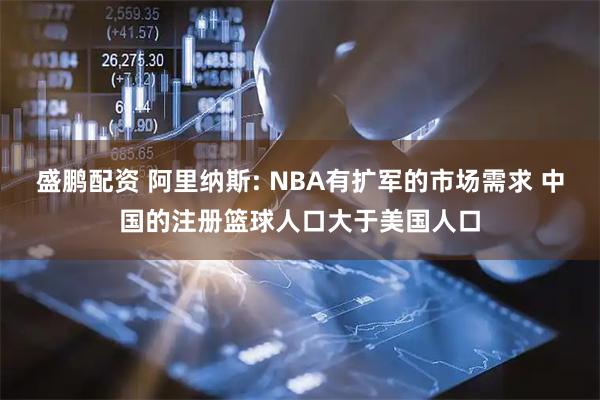 盛鹏配资 阿里纳斯: NBA有扩军的市场需求 中国的注册篮球人口大于美国人口