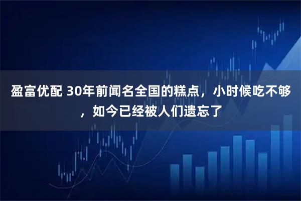 盈富优配 30年前闻名全国的糕点，小时候吃不够，如今已经被人们遗忘了