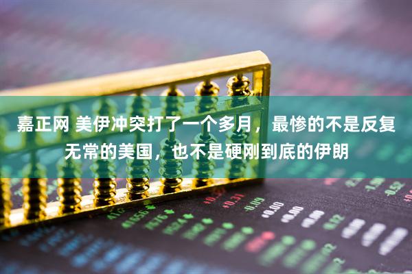 嘉正网 美伊冲突打了一个多月，最惨的不是反复无常的美国，也不是硬刚到底的伊朗