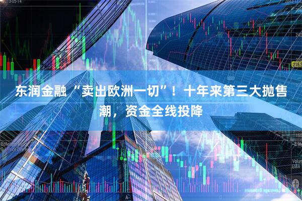 东润金融 “卖出欧洲一切”！十年来第三大抛售潮，资金全线投降