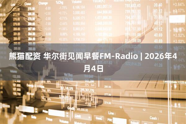 熊猫配资 华尔街见闻早餐FM-Radio | 2026年4月4日