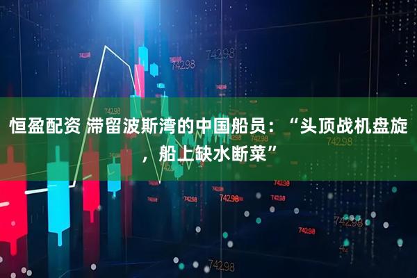 恒盈配资 滞留波斯湾的中国船员：“头顶战机盘旋，船上缺水断菜”