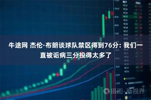 牛途网 杰伦·布朗谈球队禁区得到76分: 我们一直被诟病三分投得太多了