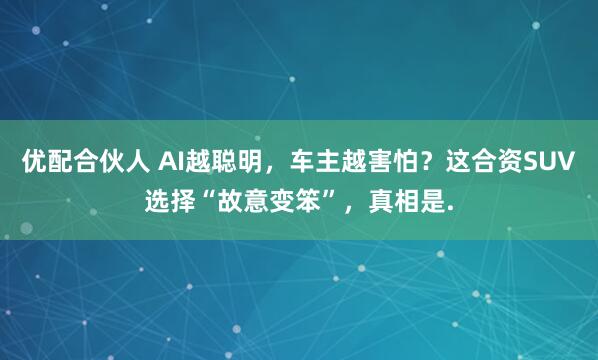 优配合伙人 AI越聪明，车主越害怕？这合资SUV选择“故意变笨”，真相是.