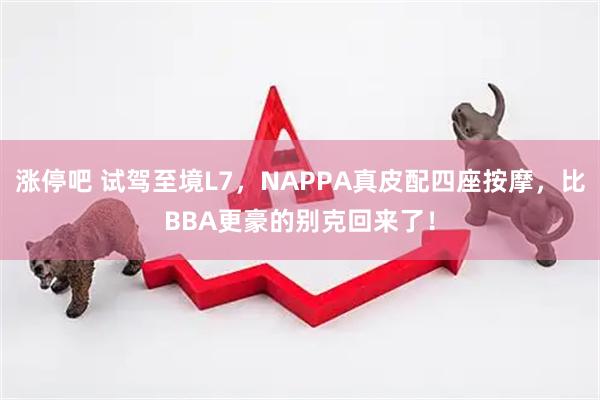 涨停吧 试驾至境L7，NAPPA真皮配四座按摩，比BBA更豪的别克回来了！