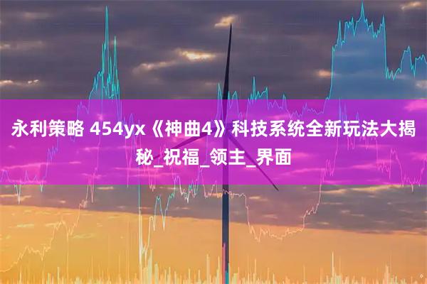 永利策略 454yx《神曲4》科技系统全新玩法大揭秘_祝福_领主_界面