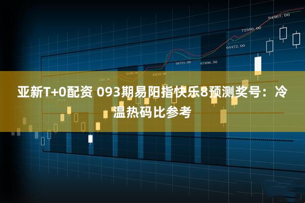 亚新T+0配资 093期易阳指快乐8预测奖号：冷温热码比参考